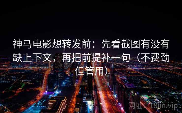 神马电影想转发前：先看截图有没有缺上下文，再把前提补一句（不费劲但管用）