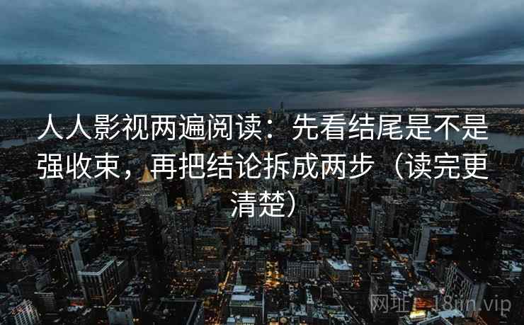 人人影视两遍阅读:先看结尾是不是强收束,再把结论拆成两步(读完更清楚) 人人影视两遍阅读:先看结尾是不是强收束,再把结论拆成两步(读完更清楚)