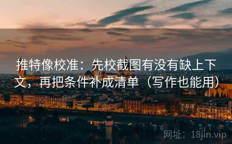 推特像校准：先校截图有没有缺上下文，再把条件补成清单（写作也能用）