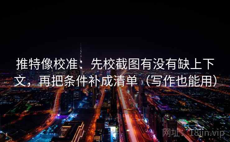 推特像校准：先校截图有没有缺上下文，再把条件补成清单（写作也能用）