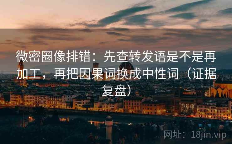 微密圈像排错:先查转发语是不是再加工,再把因果词换成中性词(证据复盘) 微密圈像排错:先查转发语是不是再加工,再把因果词换成中性词(证据复盘)