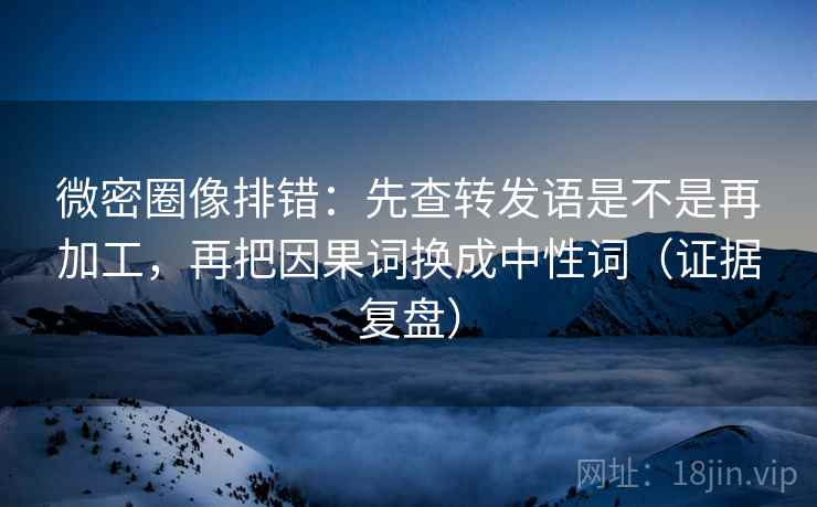 微密圈像排错:先查转发语是不是再加工,再把因果词换成中性词(证据复盘) 微密圈像排错:先查转发语是不是再加工,再把因果词换成中性词(证据复盘)