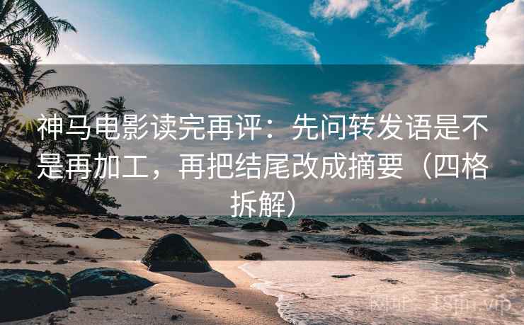 神马电影读完再评：先问转发语是不是再加工，再把结尾改成摘要（四格拆解）