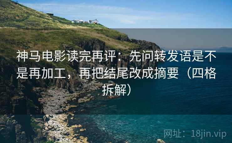 神马电影读完再评：先问转发语是不是再加工，再把结尾改成摘要（四格拆解）