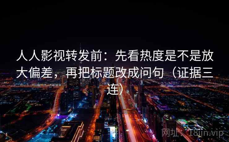人人影视转发前:先看热度是不是放大偏差,再把标题改成问句(证据三连) 人人影视转发前:先看热度是不是放大偏差,再把标题改成问句(证据三连)