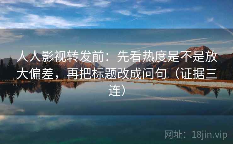 人人影视转发前:先看热度是不是放大偏差,再把标题改成问句(证据三连) 人人影视转发前:先看热度是不是放大偏差,再把标题改成问句(证据三连)