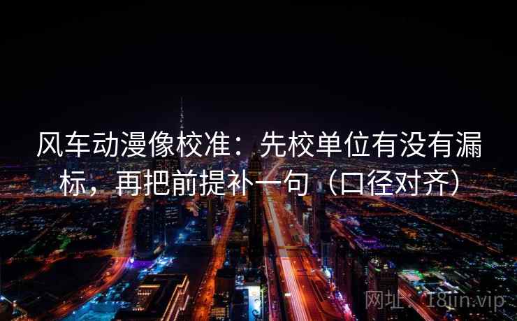 风车动漫像校准：先校单位有没有漏标，再把前提补一句（口径对齐）
