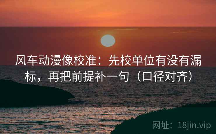 风车动漫像校准：先校单位有没有漏标，再把前提补一句（口径对齐）