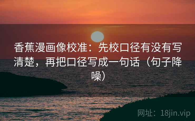 香蕉漫画像校准:先校口径有没有写清楚,再把口径写成一句话(句子降噪) 香蕉漫画像校准:先校口径有没有写清楚,再把口径写成一句话(句子降噪)