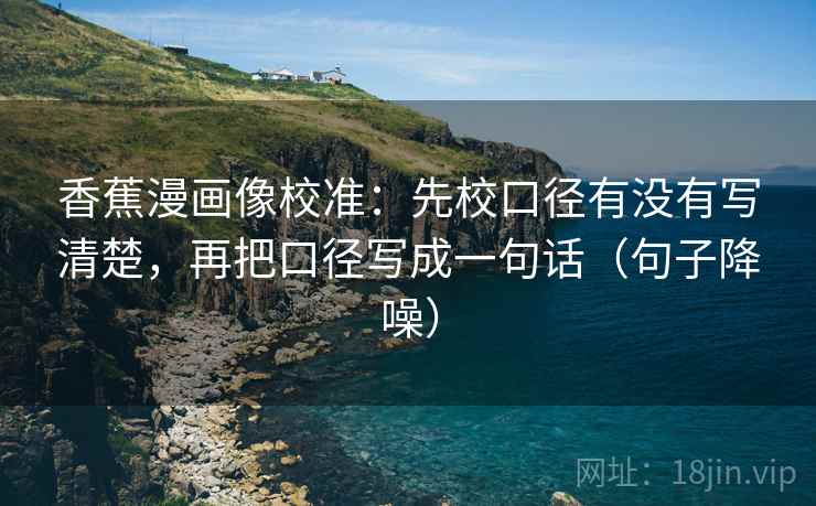 香蕉漫画像校准:先校口径有没有写清楚,再把口径写成一句话(句子降噪) 香蕉漫画像校准:先校口径有没有写清楚,再把口径写成一句话(句子降噪)