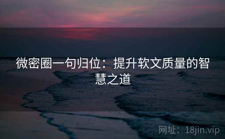 微密圈一句归位：提升软文质量的智慧之道