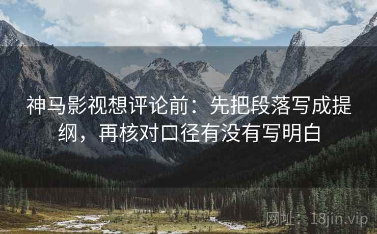 神马影视想评论前：先把段落写成提纲，再核对口径有没有写明白