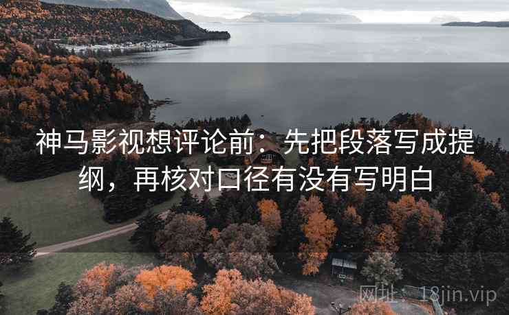 神马影视想评论前：先把段落写成提纲，再核对口径有没有写明白
