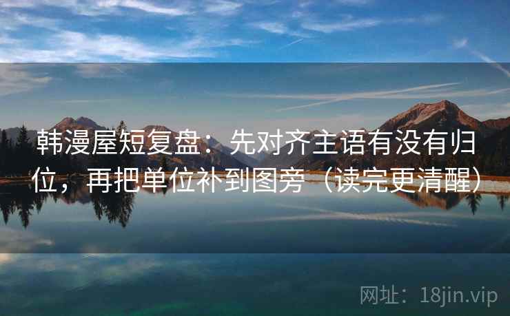 韩漫屋短复盘:先对齐主语有没有归位,再把单位补到图旁(读完更清醒) 韩漫屋短复盘:先对齐主语有没有归位,再把单位补到图旁(读完更清醒)