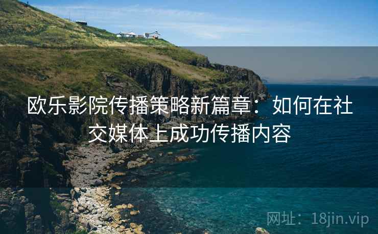 欧乐影院传播策略新篇章:如何在社交媒体上成功传播内容 欧乐影院传播策略新篇章:如何在社交媒体上成功传播内容