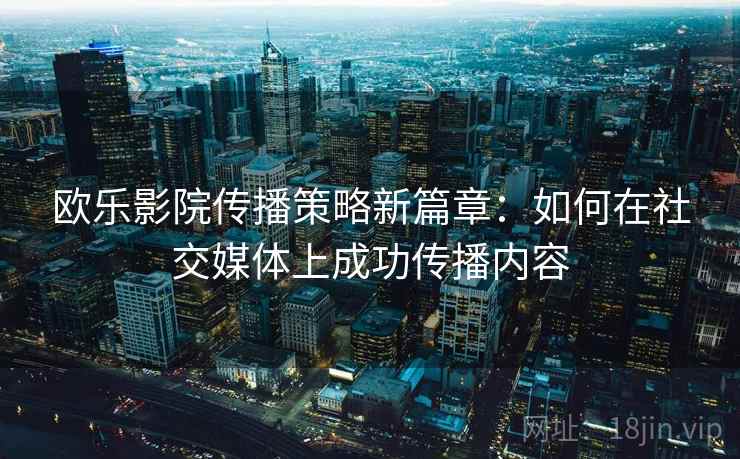 欧乐影院传播策略新篇章:如何在社交媒体上成功传播内容 欧乐影院传播策略新篇章:如何在社交媒体上成功传播内容