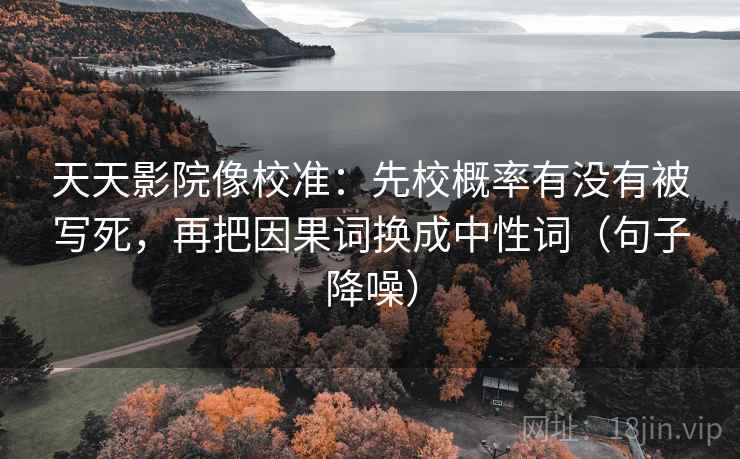 天天影院像校准：先校概率有没有被写死，再把因果词换成中性词（句子降噪）