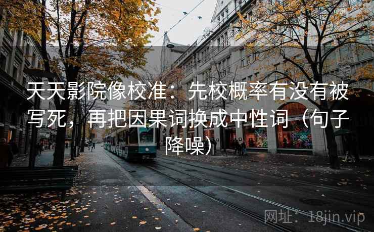 天天影院像校准：先校概率有没有被写死，再把因果词换成中性词（句子降噪）