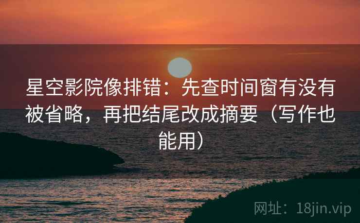 星空影院像排错:先查时间窗有没有被省略,再把结尾改成摘要(写作也能用) 星空影院像排错:先查时间窗有没有被省略,再把结尾改成摘要(写作也能用)