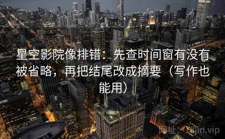 星空影院像排错:先查时间窗有没有被省略,再把结尾改成摘要(写作也能用) 星空影院像排错:先查时间窗有没有被省略,再把结尾改成摘要(写作也能用)