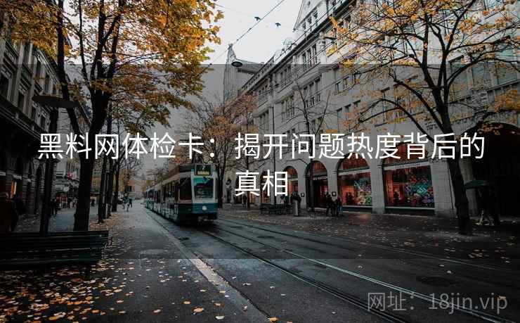 黑料网体检卡:揭开问题热度背后的真相 黑料网体检卡:揭开问题热度背后的真相