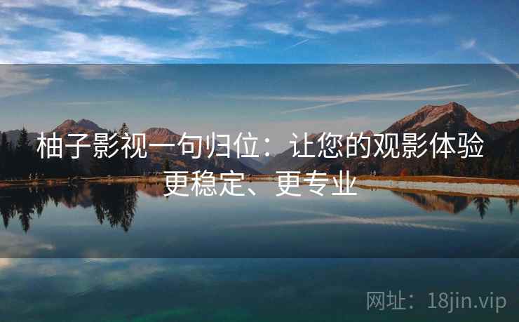 柚子影视一句归位:让您的观影体验更稳定、更专业 柚子影视一句归位:让您的观影体验更稳定、更专业