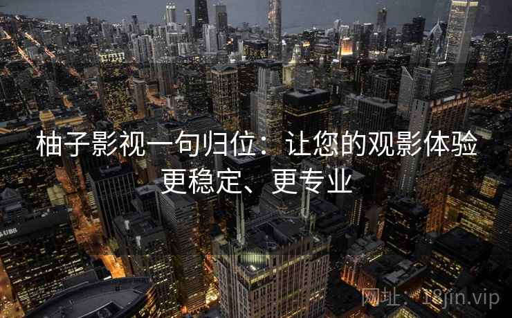 柚子影视一句归位:让您的观影体验更稳定、更专业 柚子影视一句归位:让您的观影体验更稳定、更专业