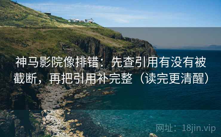 神马影院像排错：先查引用有没有被截断，再把引用补完整（读完更清醒）