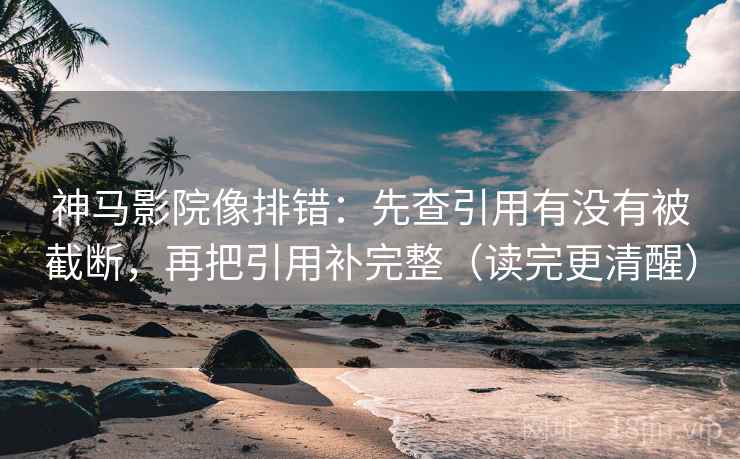 神马影院像排错：先查引用有没有被截断，再把引用补完整（读完更清醒）