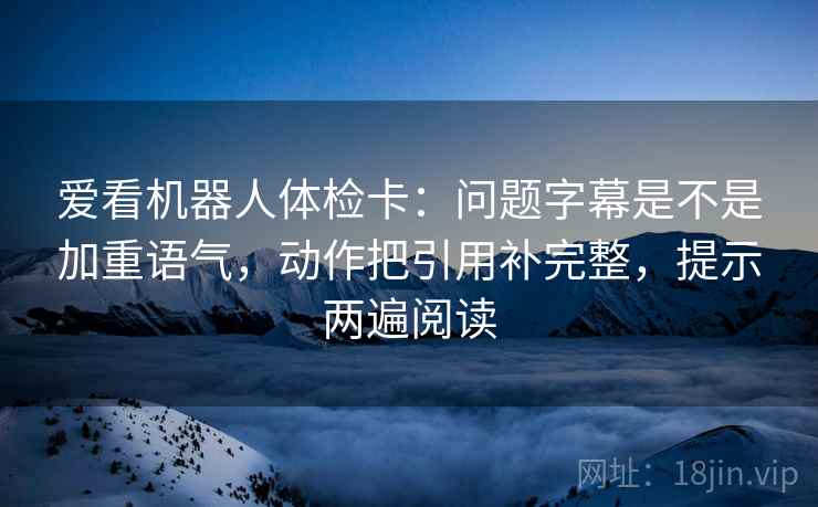 爱看机器人体检卡：问题字幕是不是加重语气，动作把引用补完整，提示两遍阅读