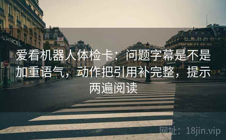 爱看机器人体检卡：问题字幕是不是加重语气，动作把引用补完整，提示两遍阅读