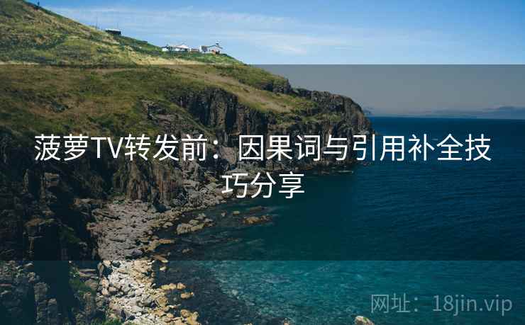 菠萝TV转发前：因果词与引用补全技巧分享