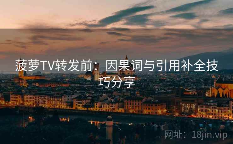 菠萝TV转发前：因果词与引用补全技巧分享