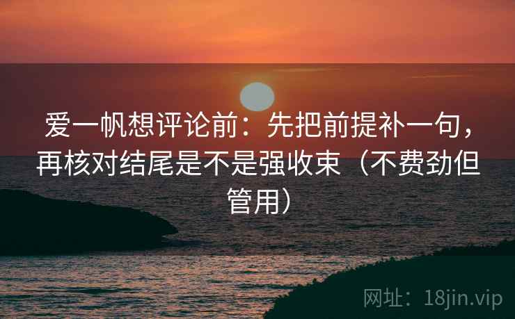 爱一帆想评论前：先把前提补一句，再核对结尾是不是强收束（不费劲但管用）