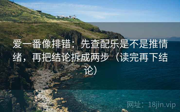 爱一番像排错：先查配乐是不是推情绪，再把结论拆成两步（读完再下结论）