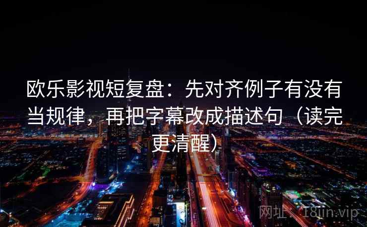 欧乐影视短复盘：先对齐例子有没有当规律，再把字幕改成描述句（读完更清醒）