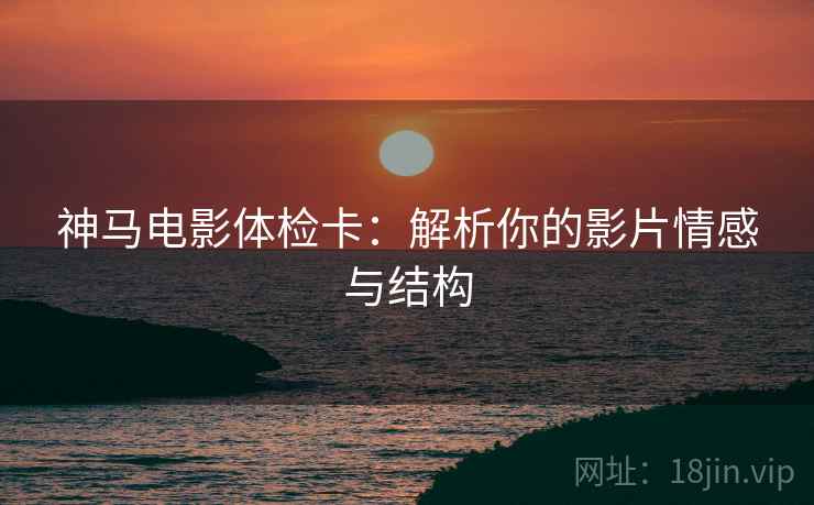 神马电影体检卡：解析你的影片情感与结构