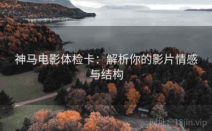 神马电影体检卡：解析你的影片情感与结构