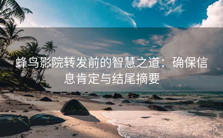 蜂鸟影院转发前的智慧之道：确保信息肯定与结尾摘要