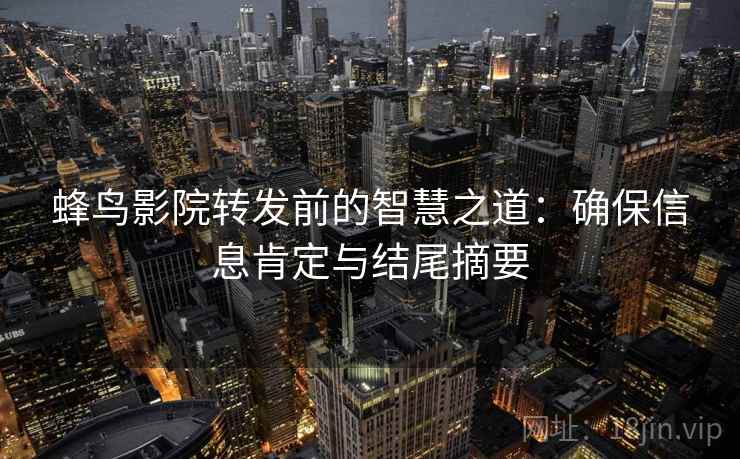 蜂鸟影院转发前的智慧之道：确保信息肯定与结尾摘要