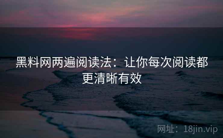 黑料网两遍阅读法：让你每次阅读都更清晰有效