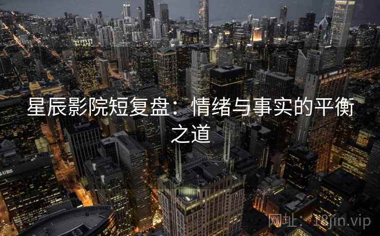 星辰影院短复盘：情绪与事实的平衡之道