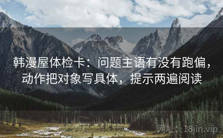 韩漫屋体检卡：问题主语有没有跑偏，动作把对象写具体，提示两遍阅读