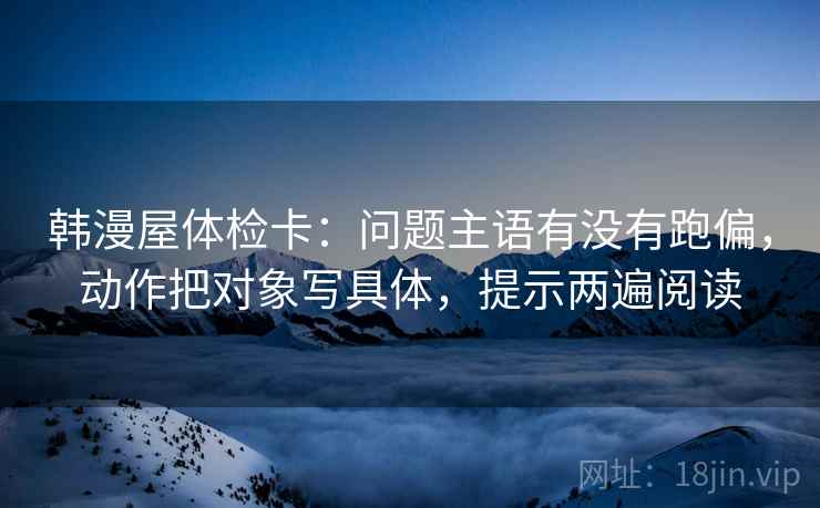 韩漫屋体检卡：问题主语有没有跑偏，动作把对象写具体，提示两遍阅读
