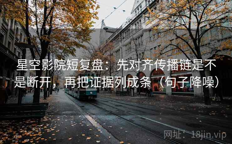 星空影院短复盘：先对齐传播链是不是断开，再把证据列成条（句子降噪）