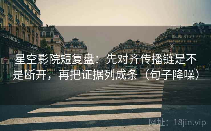 星空影院短复盘：先对齐传播链是不是断开，再把证据列成条（句子降噪）