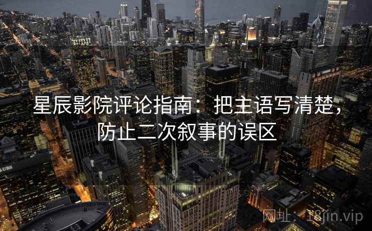 星辰影院评论指南：把主语写清楚，防止二次叙事的误区
