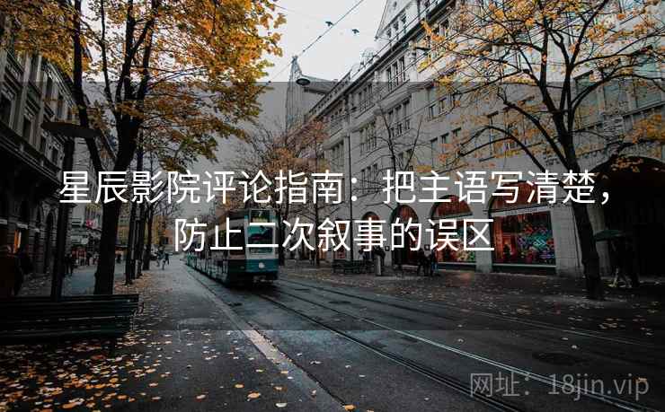 星辰影院评论指南：把主语写清楚，防止二次叙事的误区
