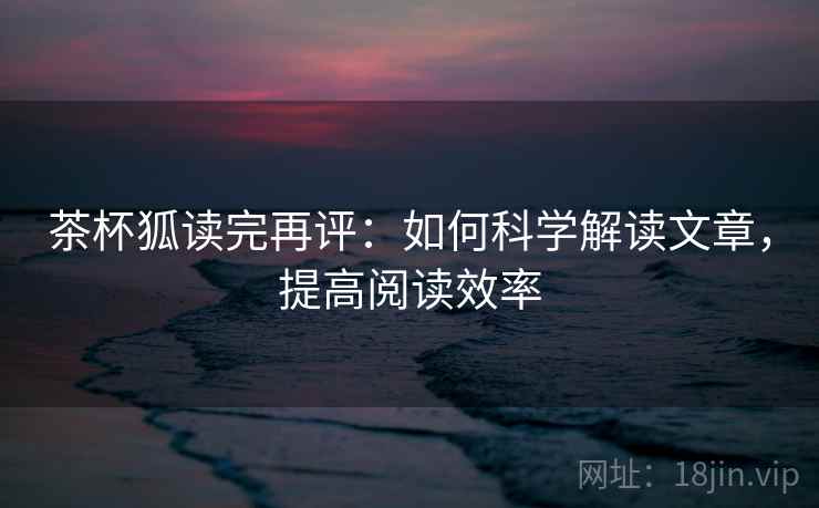 茶杯狐读完再评：如何科学解读文章，提高阅读效率