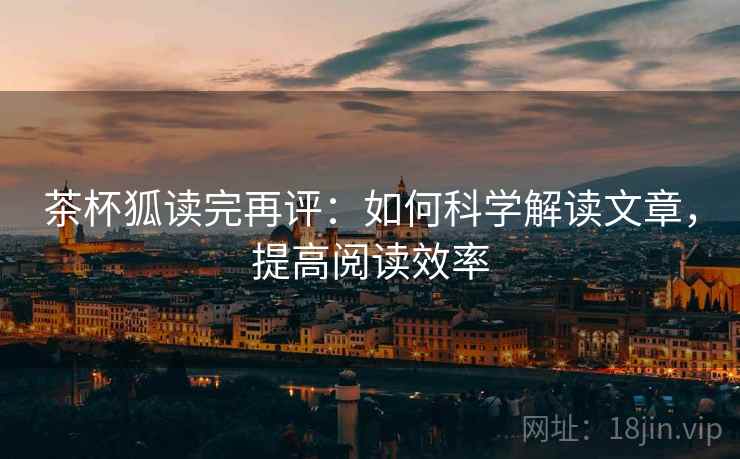 茶杯狐读完再评：如何科学解读文章，提高阅读效率
